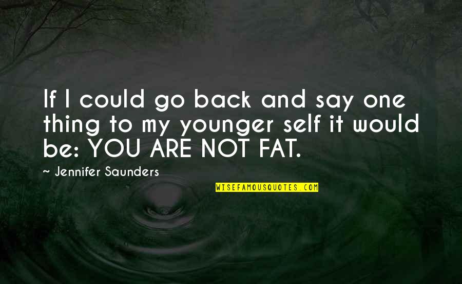 You Are Not Fat Quotes By Jennifer Saunders: If I could go back and say one