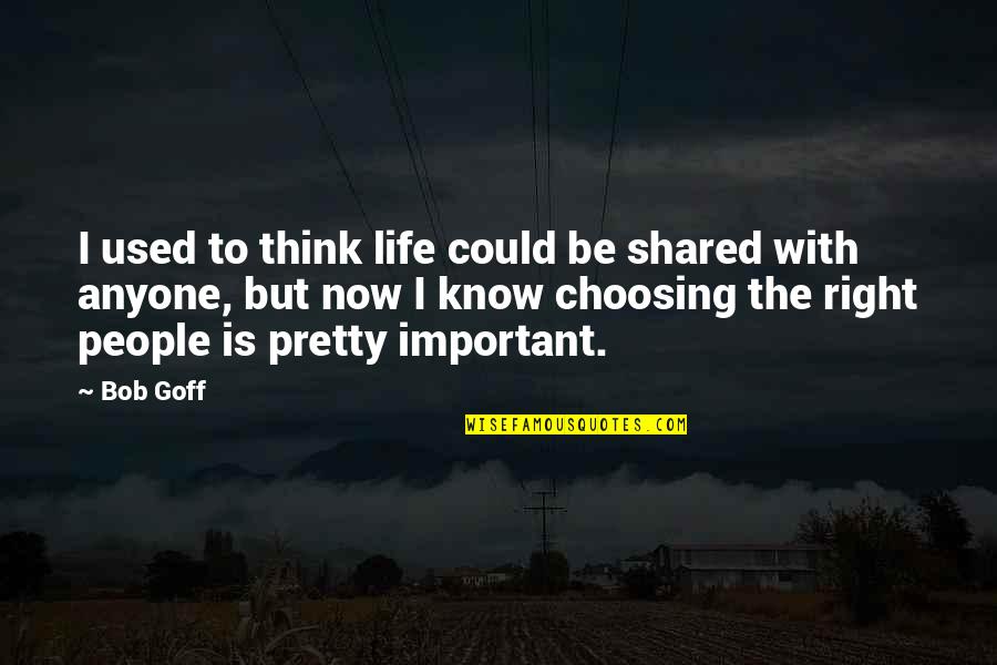 You Are Not Important To Anyone Quotes By Bob Goff: I used to think life could be shared You Are Not Important To Anyone Quotes By Bob Goff: I used to think life could be shared