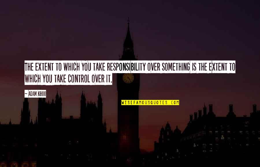 You Are Not In Control Quotes By Adam Khoo: The extent to which YOU take responsibility over You Are Not In Control Quotes By Adam Khoo: The extent to which YOU take responsibility over