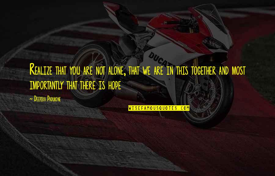 You Are Not In This Alone Quotes By Deepika Padukone: Realize that you are not alone, that we