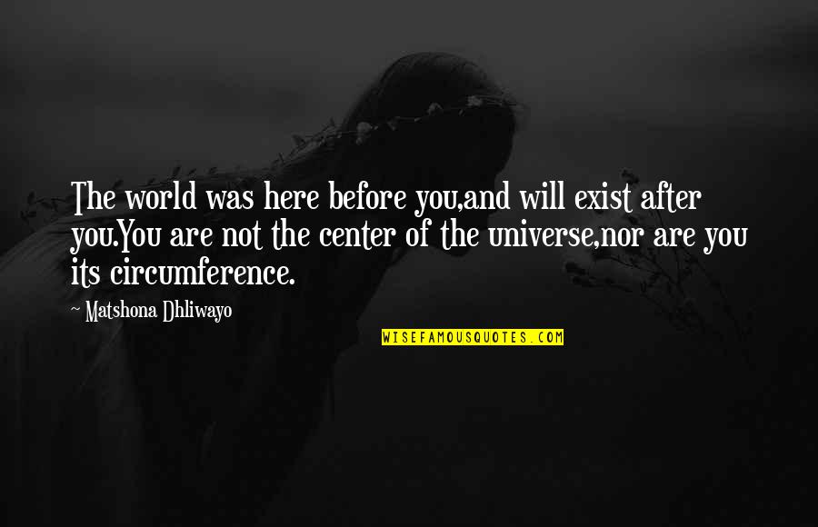 You Are Not The Center Of The Universe Quotes By Matshona Dhliwayo: The world was here before you,and will exist