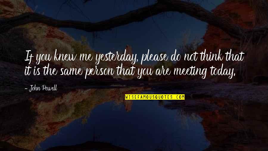 You Are Not The Same Person Quotes By John Powell: If you knew me yesterday, please do not