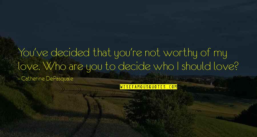 You Are Not Worthy Of My Love Quotes By Catherine DePasquale: You've decided that you're not worthy of my