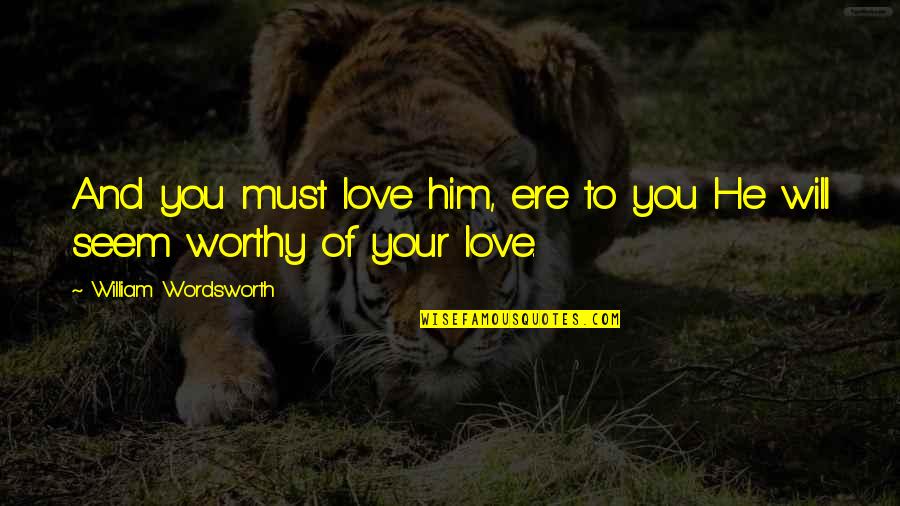 You Are Not Worthy Of My Love Quotes By William Wordsworth: And you must love him, ere to you