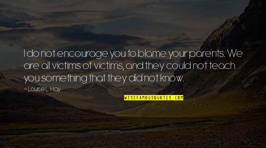 You Are Not Your Parents Quotes By Louise L. Hay: I do not encourage you to blame your