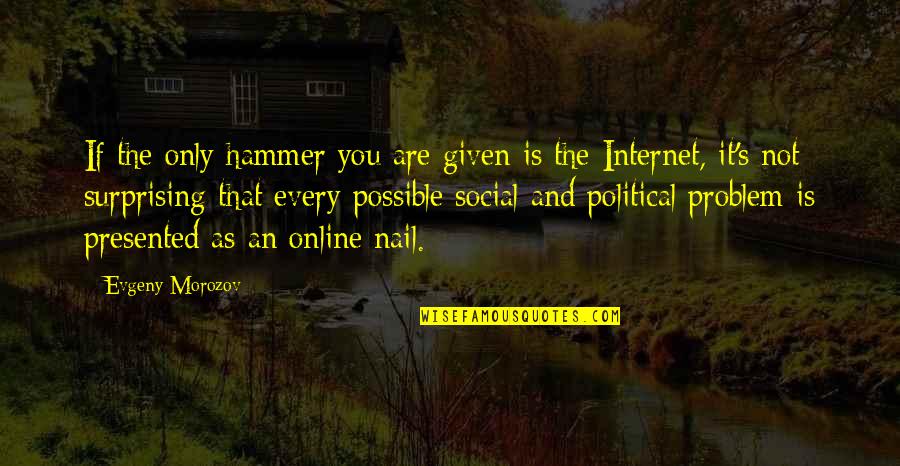 You Are Online Quotes By Evgeny Morozov: If the only hammer you are given is You Are Online Quotes By Evgeny Morozov: If the only hammer you are given is