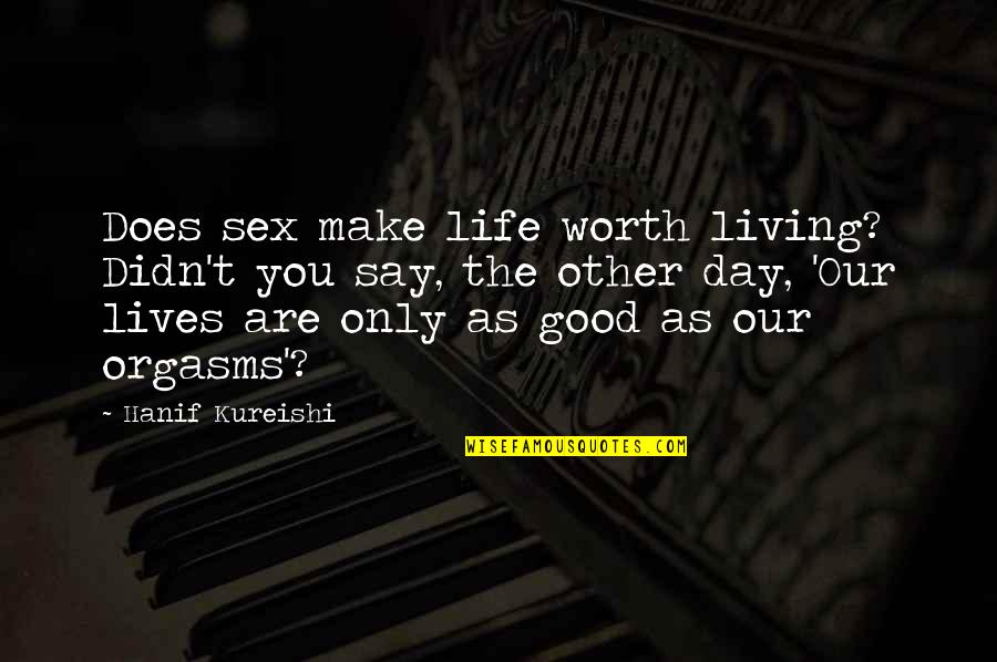You Are Only As Good As Quotes By Hanif Kureishi: Does sex make life worth living? Didn't you You Are Only As Good As Quotes By Hanif Kureishi: Does sex make life worth living? Didn't you