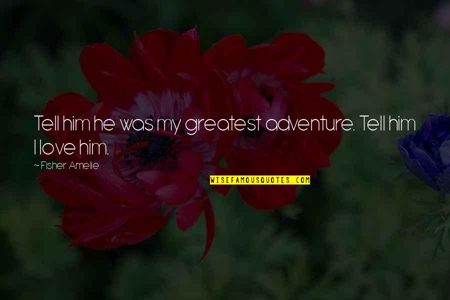 You Are Our Greatest Adventure Quotes By Fisher Amelie: Tell him he was my greatest adventure. Tell You Are Our Greatest Adventure Quotes By Fisher Amelie: Tell him he was my greatest adventure. Tell