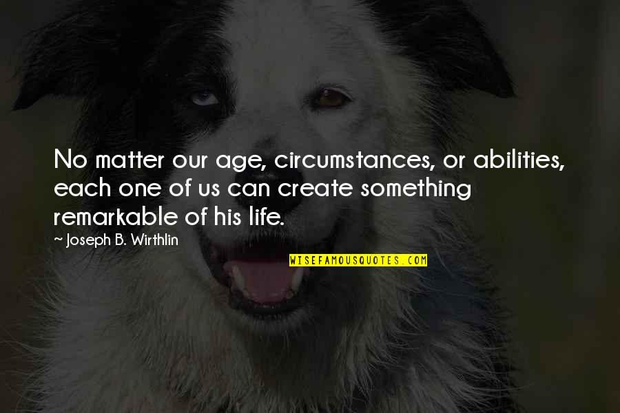 You Are Remarkable Quotes By Joseph B. Wirthlin: No matter our age, circumstances, or abilities, each