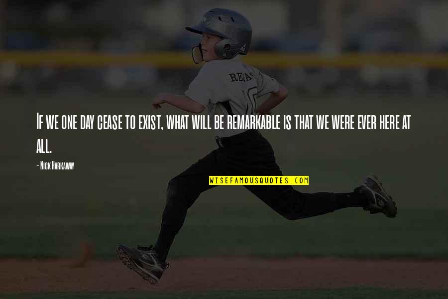 You Are Remarkable Quotes By Nick Harkaway: If we one day cease to exist, what You Are Remarkable Quotes By Nick Harkaway: If we one day cease to exist, what