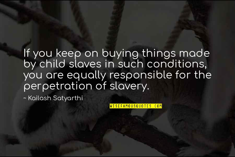 You Are Responsible For You Quotes By Kailash Satyarthi: If you keep on buying things made by You Are Responsible For You Quotes By Kailash Satyarthi: If you keep on buying things made by