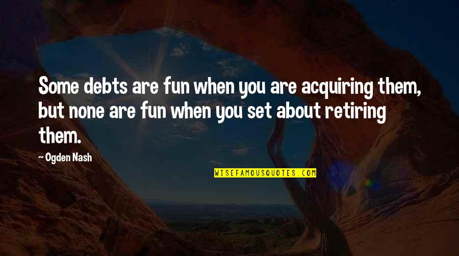 You Are Retiring Quotes By Ogden Nash: Some debts are fun when you are acquiring