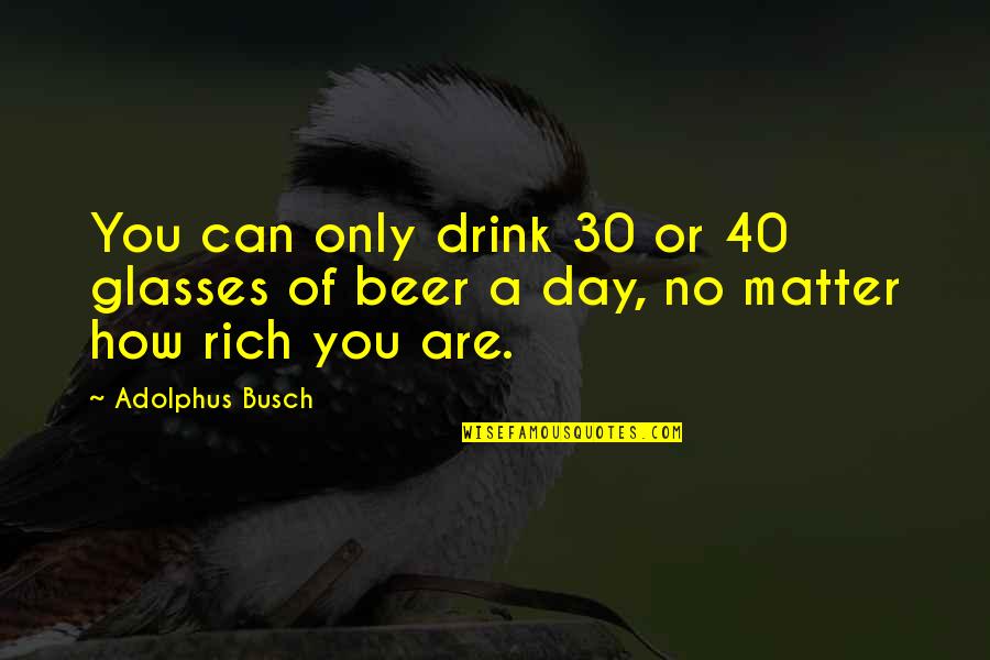 You Are Rich Quotes By Adolphus Busch: You can only drink 30 or 40 glasses