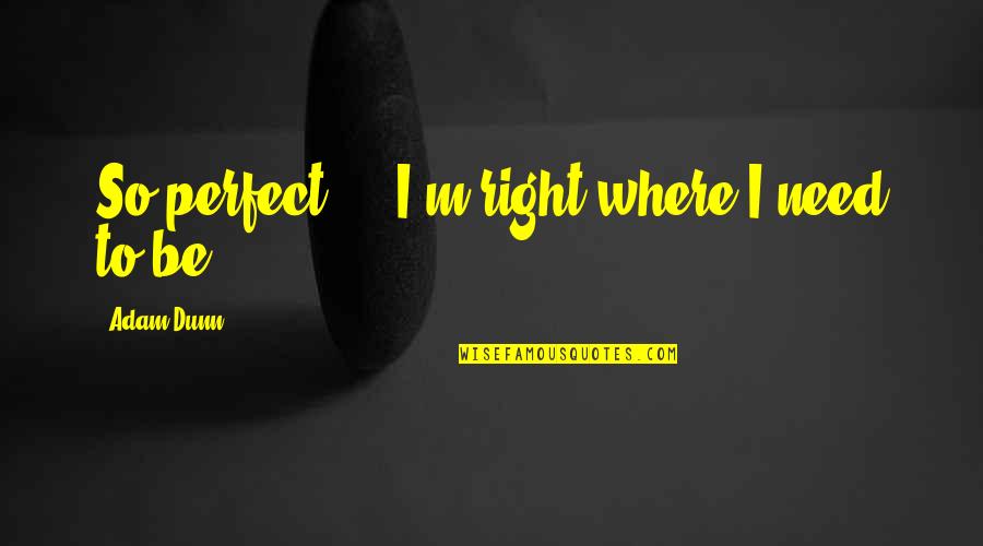 You Are Right Where You Need To Be Quotes By Adam Dunn: So perfect - I'm right where I need You Are Right Where You Need To Be Quotes By Adam Dunn: So perfect - I'm right where I need