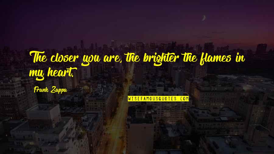 You Are Romantic Quotes By Frank Zappa: The closer you are, the brighter the flames You Are Romantic Quotes By Frank Zappa: The closer you are, the brighter the flames