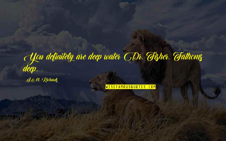 You Are Romantic Quotes By J.M. Richards: You definitely are deep water Dr. Fisher. Fathoms You Are Romantic Quotes By J.M. Richards: You definitely are deep water Dr. Fisher. Fathoms
