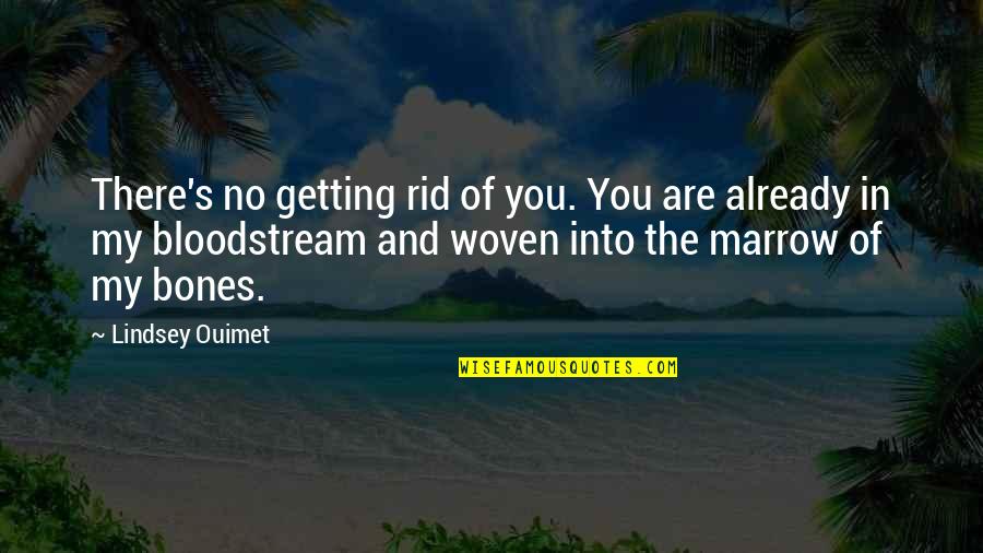 You Are Romantic Quotes By Lindsey Ouimet: There's no getting rid of you. You are You Are Romantic Quotes By Lindsey Ouimet: There's no getting rid of you. You are