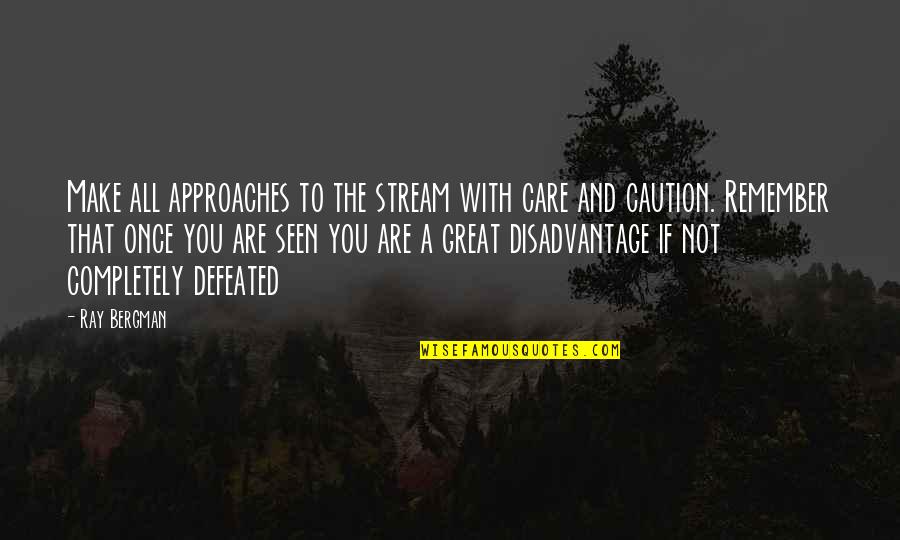 You Are Seen Quotes By Ray Bergman: Make all approaches to the stream with care You Are Seen Quotes By Ray Bergman: Make all approaches to the stream with care