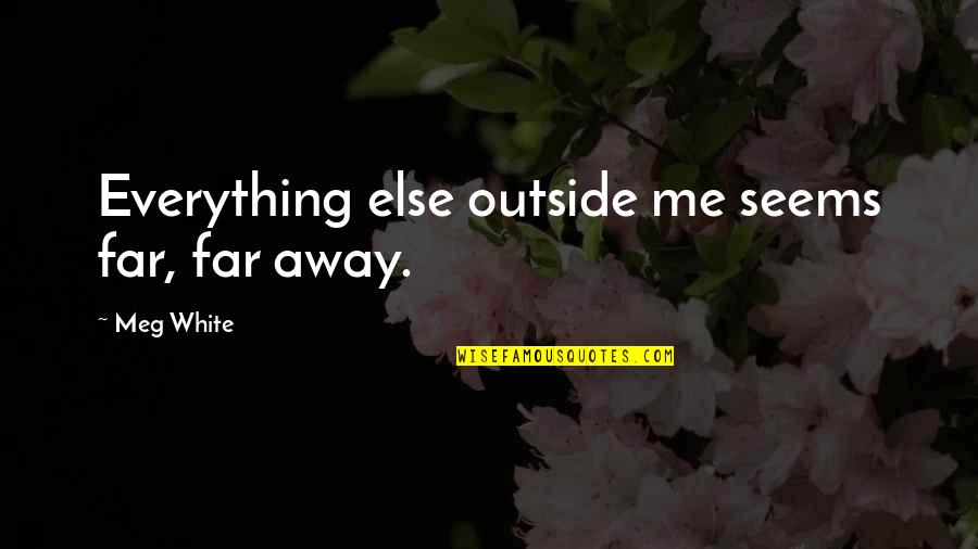 You Are So Far Away From Me Quotes By Meg White: Everything else outside me seems far, far away.