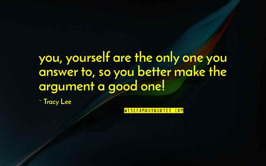 You Are So Good Quotes By Tracy Lee: you, yourself are the only one you answer You Are So Good Quotes By Tracy Lee: you, yourself are the only one you answer