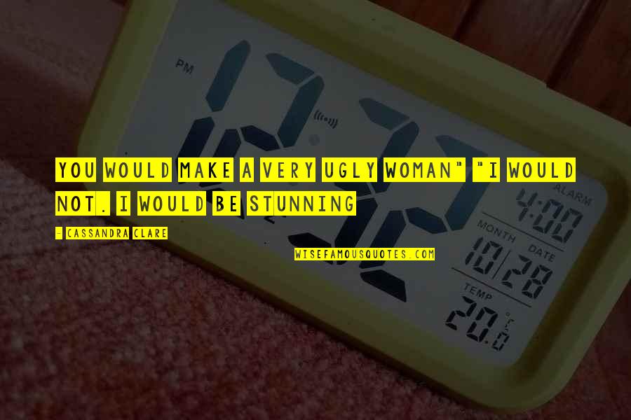 You Are So Stunning Quotes By Cassandra Clare: You would make a very ugly woman" "I You Are So Stunning Quotes By Cassandra Clare: You would make a very ugly woman" "I