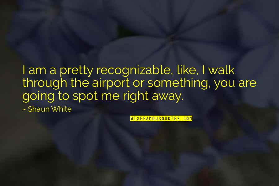 You Are Something Quotes By Shaun White: I am a pretty recognizable, like, I walk