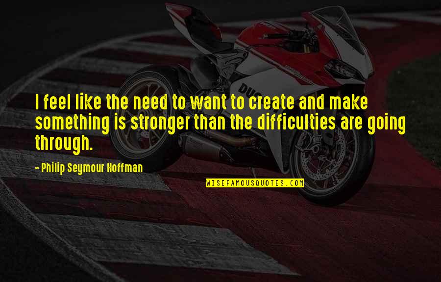 You Are Stronger Than You Feel Quotes By Philip Seymour Hoffman: I feel like the need to want to