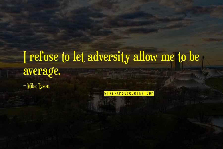 You Are The Average Of The 5 Quotes By Mike Tyson: I refuse to let adversity allow me to