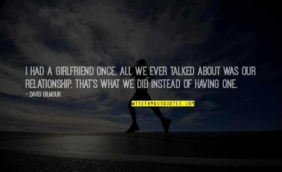 You Are The Best Girlfriend Quotes By David Gilmour: I had a girlfriend once. All we ever You Are The Best Girlfriend Quotes By David Gilmour: I had a girlfriend once. All we ever