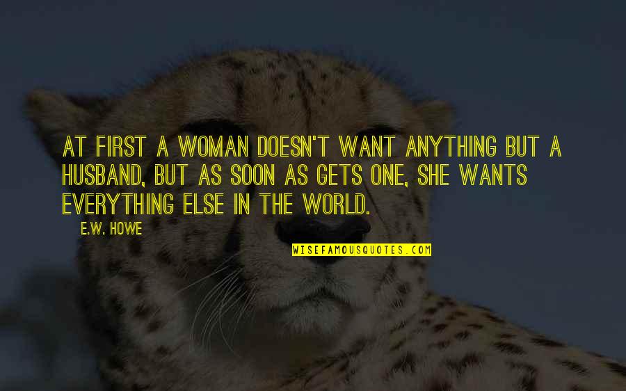 You Are The Best Husband In The World Quotes By E.W. Howe: At first a woman doesn't want anything but You Are The Best Husband In The World Quotes By E.W. Howe: At first a woman doesn't want anything but