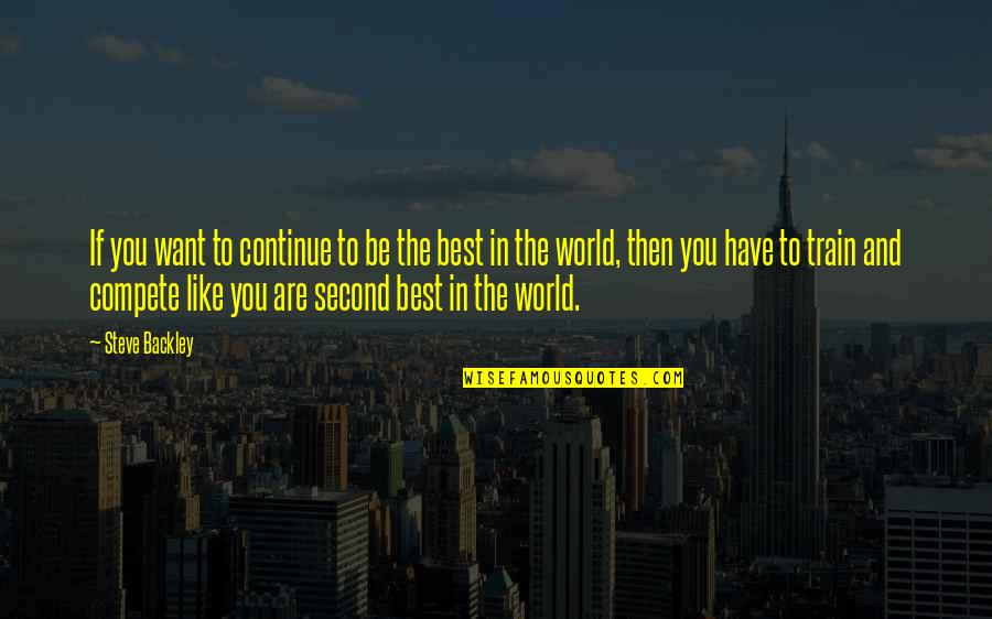 You Are The Best In The World Quotes By Steve Backley: If you want to continue to be the