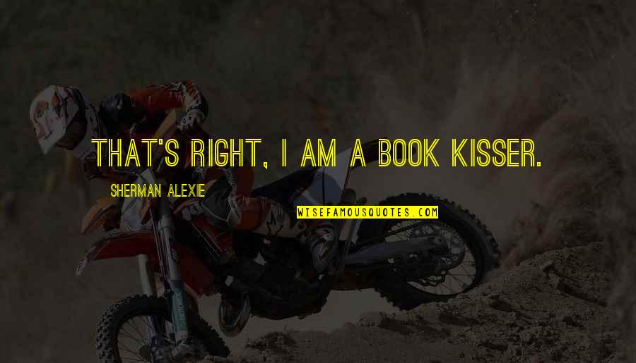 You Are The Best Kisser Quotes By Sherman Alexie: That's right, I am a book kisser.