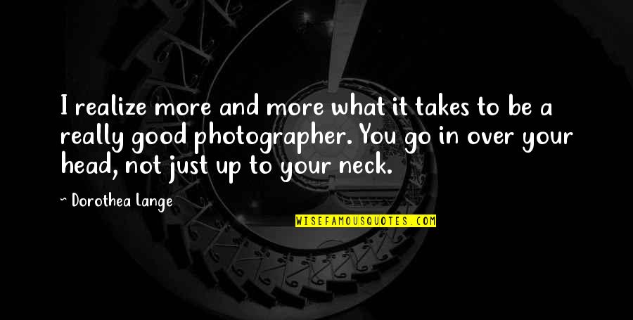 You Are The Best Photographer Quotes By Dorothea Lange: I realize more and more what it takes You Are The Best Photographer Quotes By Dorothea Lange: I realize more and more what it takes
