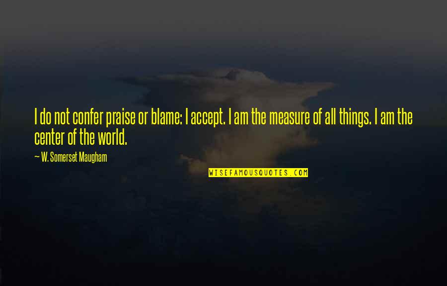 You Are The Center Of My World Quotes By W. Somerset Maugham: I do not confer praise or blame: I