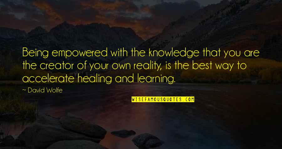 You Are The Creator Of Your Own Reality Quotes By David Wolfe: Being empowered with the knowledge that you are You Are The Creator Of Your Own Reality Quotes By David Wolfe: Being empowered with the knowledge that you are
