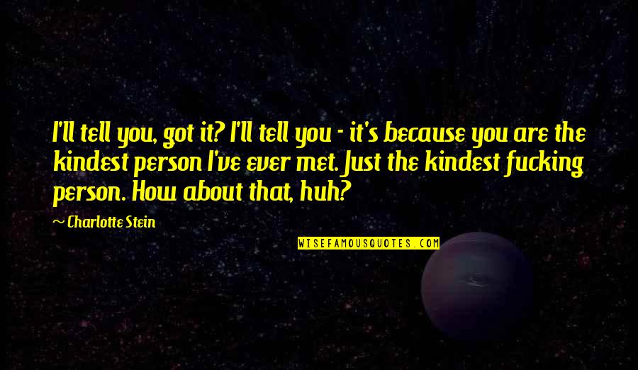 You Are The Kindest Person Quotes By Charlotte Stein: I'll tell you, got it? I'll tell you You Are The Kindest Person Quotes By Charlotte Stein: I'll tell you, got it? I'll tell you