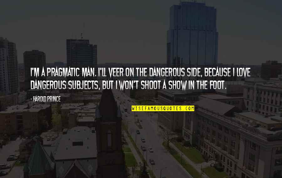 You Are The Man I Love Quotes By Harold Prince: I'm a pragmatic man. I'll veer on the You Are The Man I Love Quotes By Harold Prince: I'm a pragmatic man. I'll veer on the