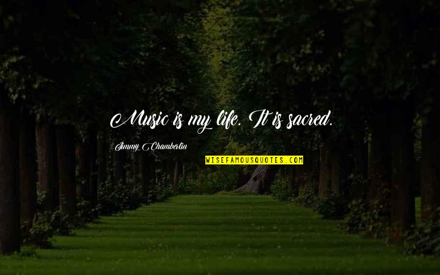 You Are The Music Of My Life Quotes By Jimmy Chamberlin: Music is my life. It is sacred. You Are The Music Of My Life Quotes By Jimmy Chamberlin: Music is my life. It is sacred.