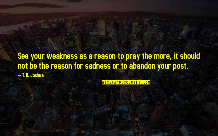 You Are The Reason For My Sadness Quotes By T. B. Joshua: See your weakness as a reason to pray You Are The Reason For My Sadness Quotes By T. B. Joshua: See your weakness as a reason to pray