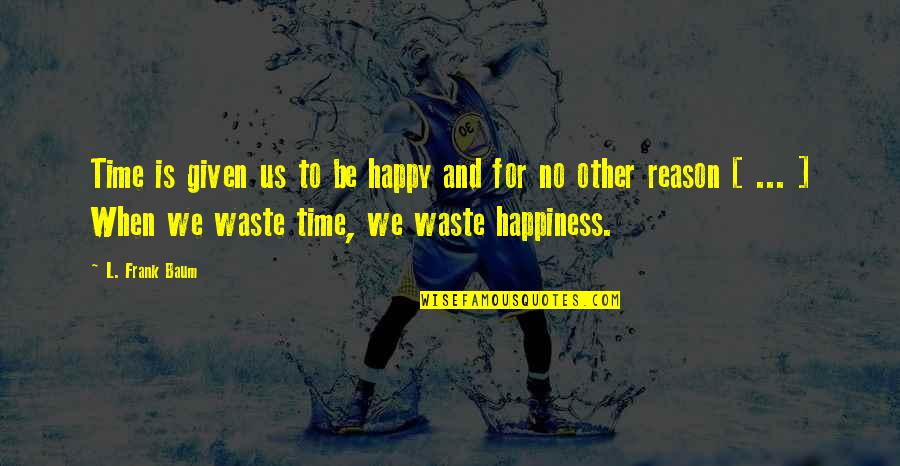 You Are The Reason For Your Own Happiness Quotes By L. Frank Baum: Time is given us to be happy and You Are The Reason For Your Own Happiness Quotes By L. Frank Baum: Time is given us to be happy and