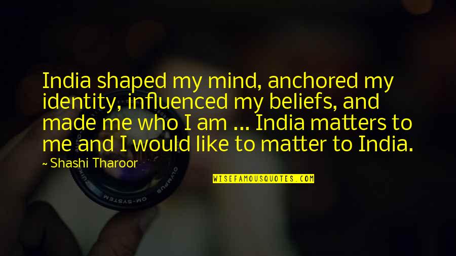 You Are The Reason Why I Am Happy Quotes By Shashi Tharoor: India shaped my mind, anchored my identity, influenced