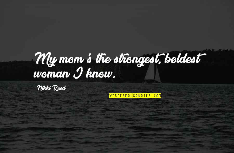 You Are The Strongest Woman I Know Quotes By Nikki Reed: My mom's the strongest, boldest woman I know.