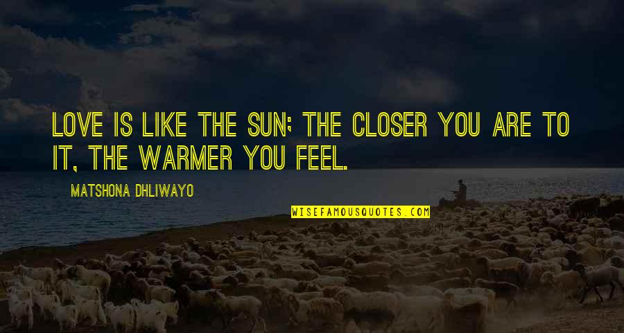 You Are The Sun Quotes By Matshona Dhliwayo: Love is like the sun; the closer you You Are The Sun Quotes By Matshona Dhliwayo: Love is like the sun; the closer you