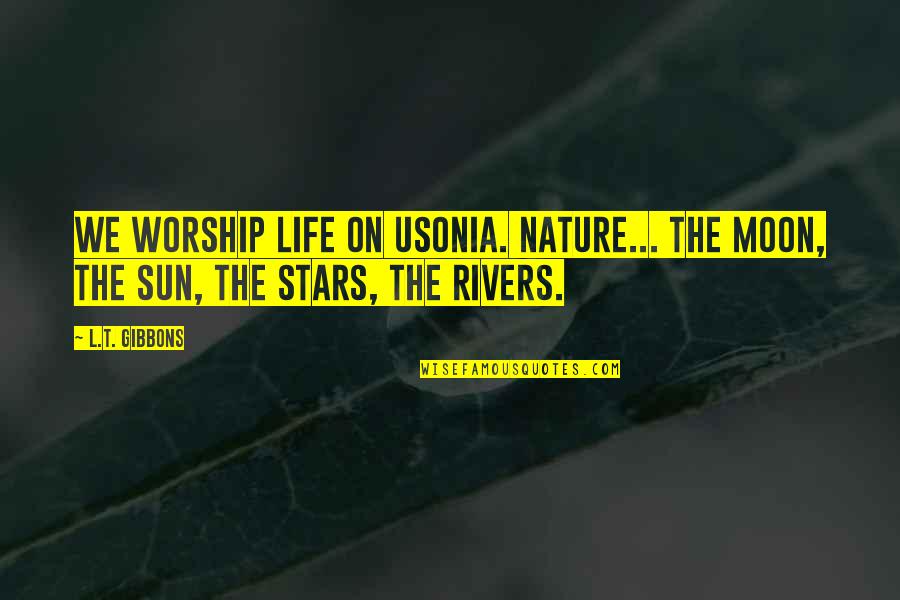 You Are The Sun The Moon And The Stars Quotes By L.T. Gibbons: We worship life on Usonia. Nature... The moon,