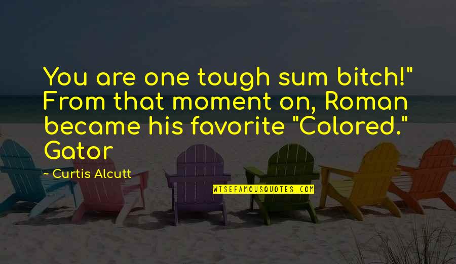 You Are Tough Quotes By Curtis Alcutt: You are one tough sum bitch!" From that You Are Tough Quotes By Curtis Alcutt: You are one tough sum bitch!" From that