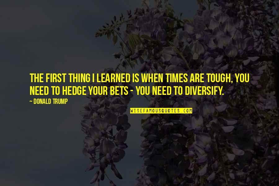 You Are Tough Quotes By Donald Trump: The first thing I learned is when times You Are Tough Quotes By Donald Trump: The first thing I learned is when times