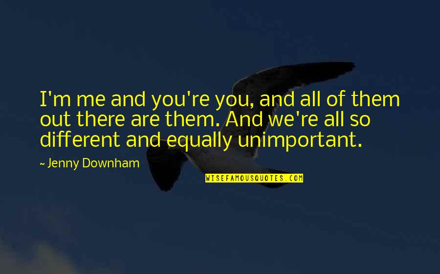 You Are Unimportant Quotes By Jenny Downham: I'm me and you're you, and all of