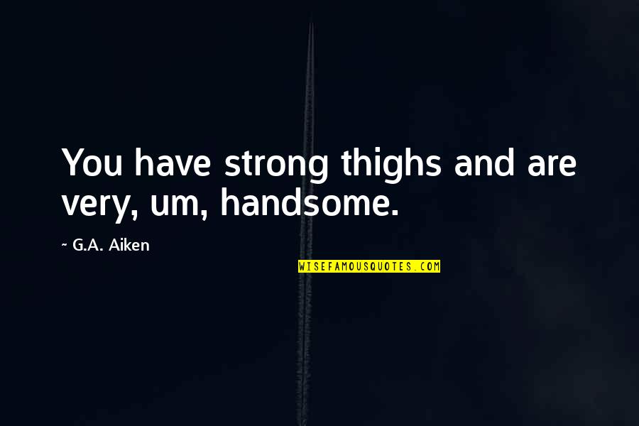 You Are Very Handsome Quotes By G.A. Aiken: You have strong thighs and are very, um,