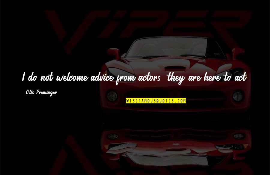 You Are Welcome Here Quotes By Otto Preminger: I do not welcome advice from actors; they You Are Welcome Here Quotes By Otto Preminger: I do not welcome advice from actors; they