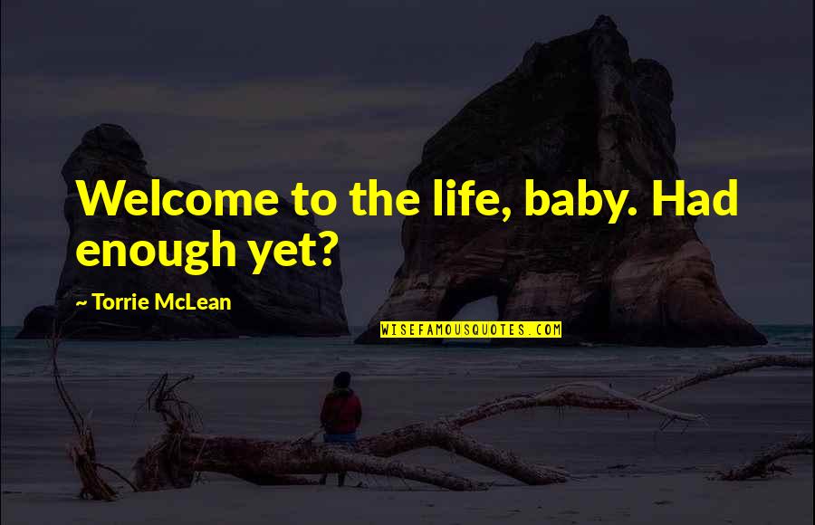 You Are Welcome In My Life Quotes By Torrie McLean: Welcome to the life, baby. Had enough yet?